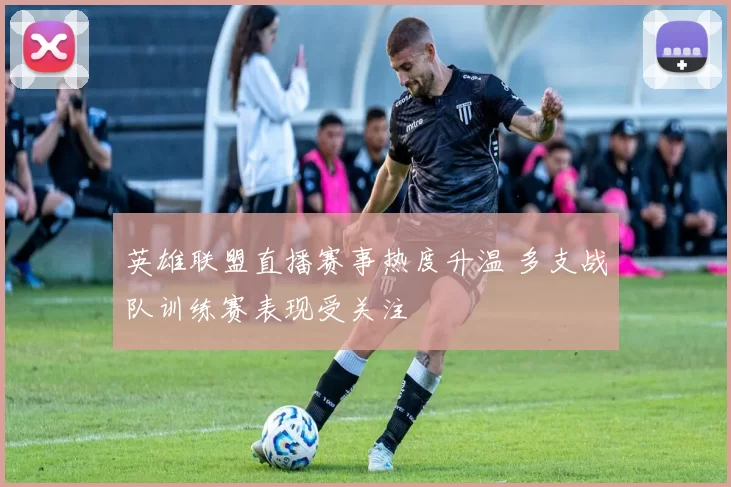 英雄联盟直播赛事热度升温 多支战队训练赛表现受关注