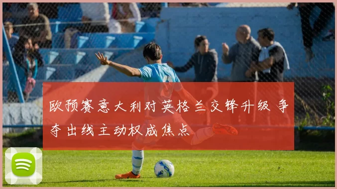 欧预赛意大利对英格兰交锋升级 争夺出线主动权成焦点