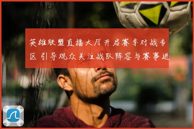 英雄联盟直播大厅开启赛季对战专区 引导观众关注战队阵容与赛事进程