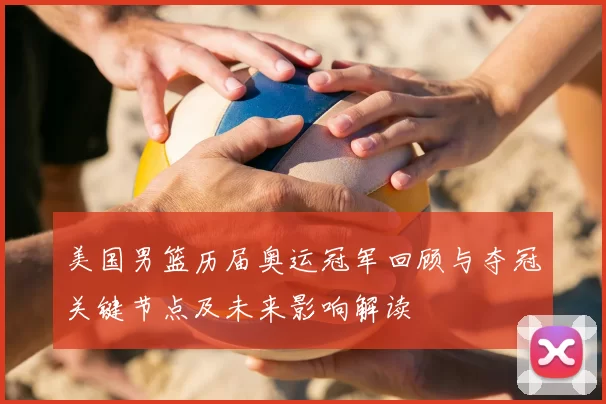 美国男篮历届奥运冠军回顾与夺冠关键节点及未来影响解读