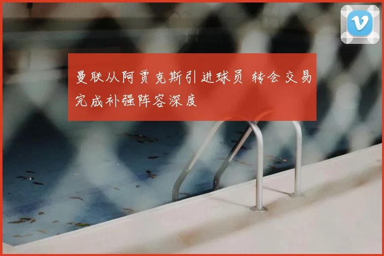 曼联从阿贾克斯引进球员 转会交易完成补强阵容深度