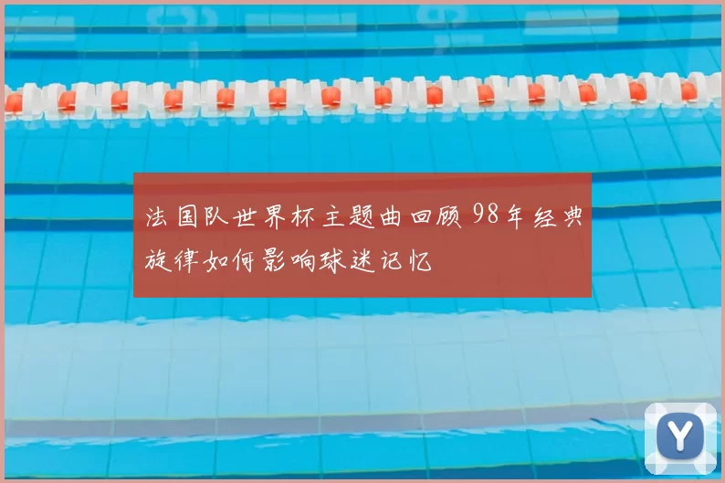 法国队世界杯主题曲回顾 98年经典旋律如何影响球迷记忆