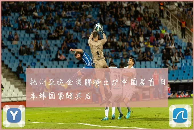 杭州亚运会奖牌榜出炉中国居首 日本韩国紧随其后