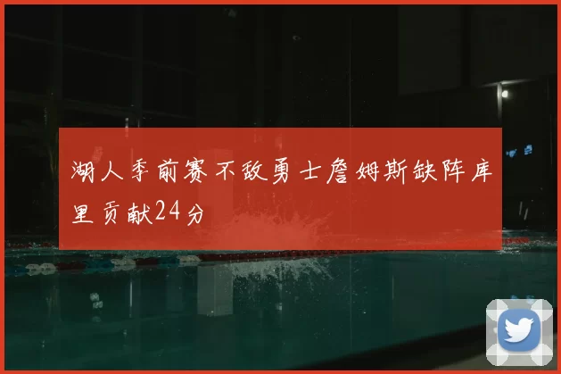 湖人季前赛不敌勇士詹姆斯缺阵库里贡献24分