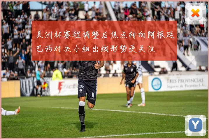 美洲杯赛程调整后焦点转向阿根廷巴西对决小组出线形势受关注