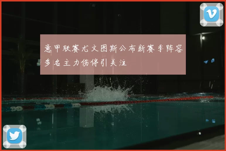 意甲联赛尤文图斯公布新赛季阵容多名主力伤停引关注