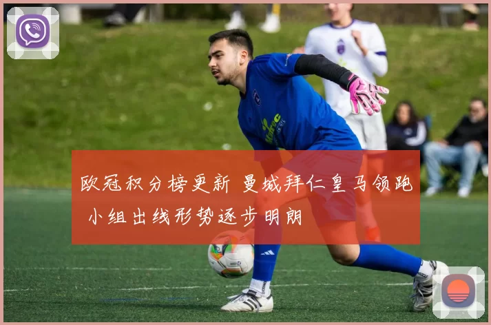 欧冠积分榜更新 曼城拜仁皇马领跑 小组出线形势逐步明朗