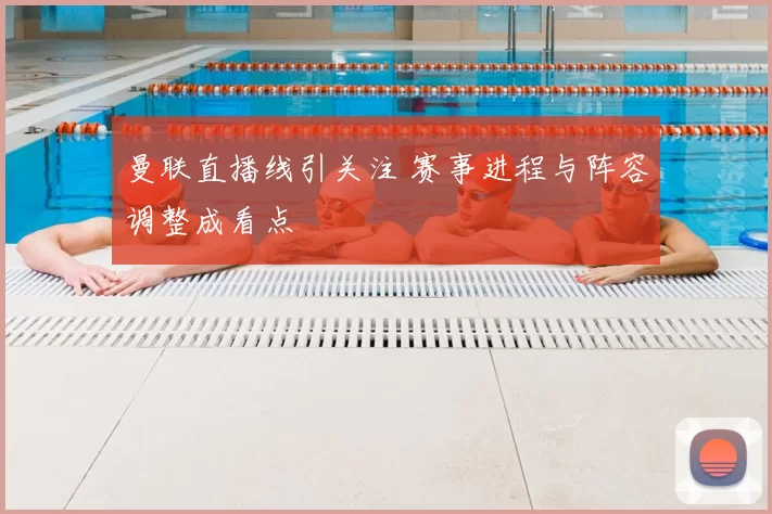 曼联直播线引关注 赛事进程与阵容调整成看点