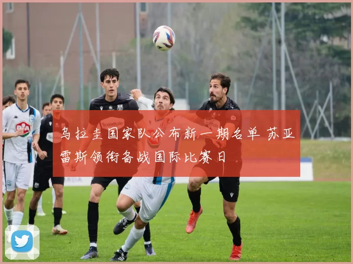 乌拉圭国家队公布新一期名单 苏亚雷斯领衔备战国际比赛日