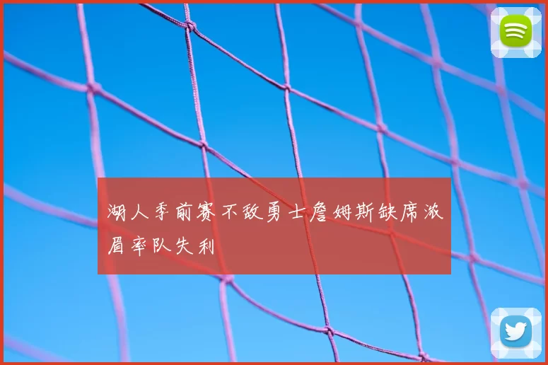湖人季前赛不敌勇士詹姆斯缺席浓眉率队失利