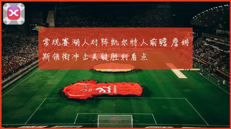 常规赛湖人对阵凯尔特人前瞻 詹姆斯领衔冲击关键胜利看点