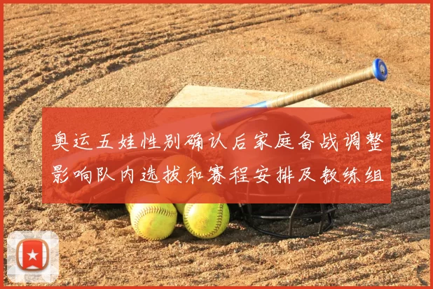 奥运五娃性别确认后家庭备战调整影响队内选拔和赛程安排及教练组布署