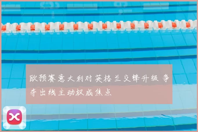 欧预赛意大利对英格兰交锋升级 争夺出线主动权成焦点