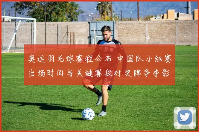 奥运羽毛球赛程公布 中国队小组赛出场时间与关键赛段对奖牌争夺影响