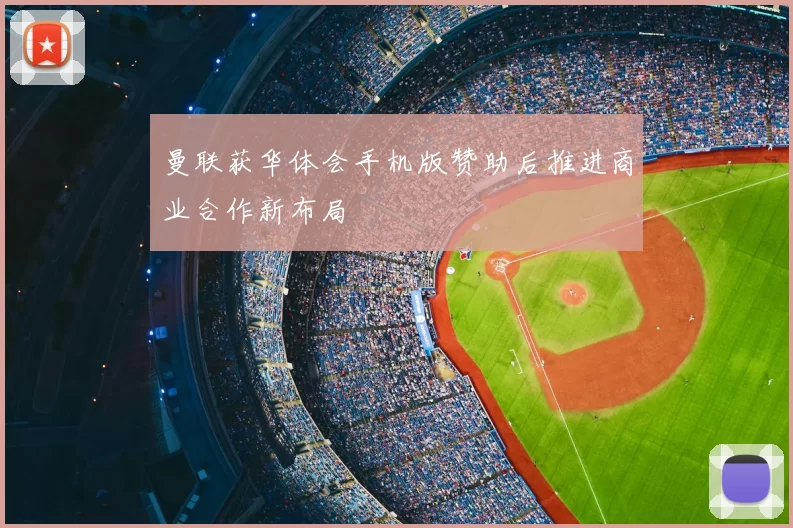 曼联获华体会手机版赞助后推进商业合作新布局