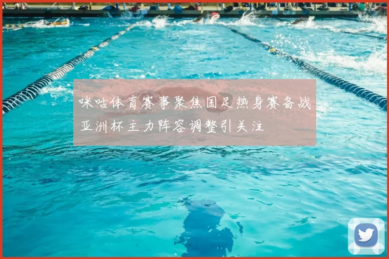 咪咕体育赛事聚焦国足热身赛备战亚洲杯主力阵容调整引关注