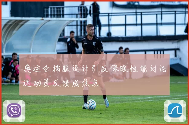 奥运会棉服设计引发保暖性能讨论运动员反馈成焦点