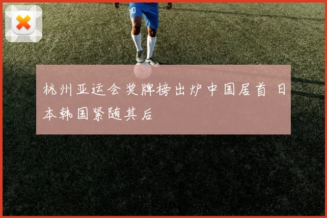 杭州亚运会奖牌榜出炉中国居首 日本韩国紧随其后