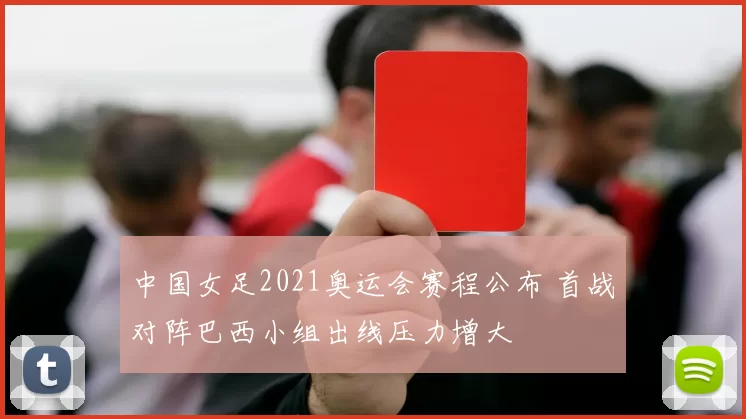 中国女足2021奥运会赛程公布 首战对阵巴西小组出线压力增大