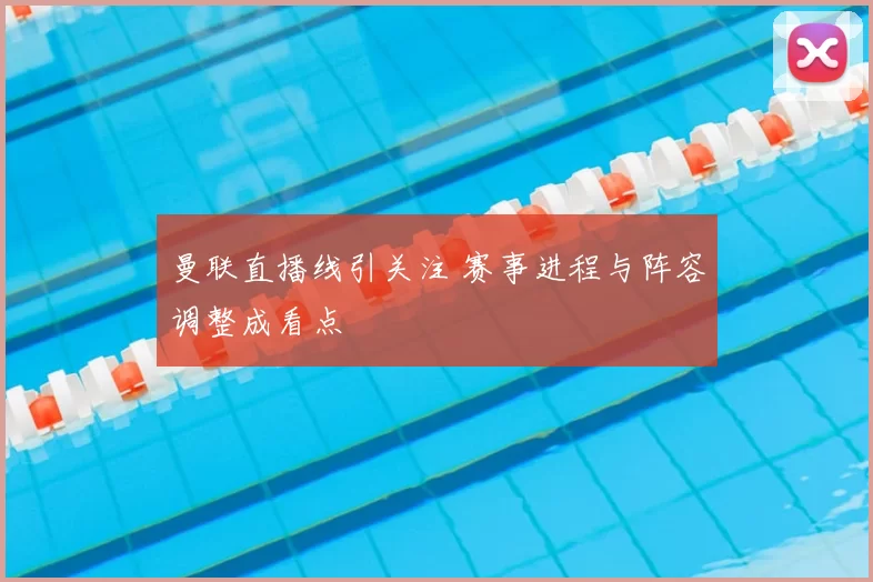 曼联直播线引关注 赛事进程与阵容调整成看点