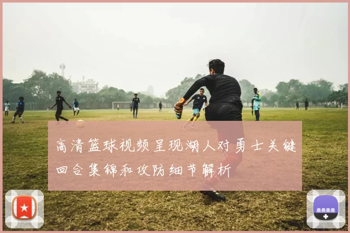 高清篮球视频呈现湖人对勇士关键回合集锦和攻防细节解析