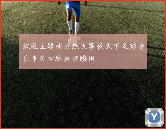 欧冠主题曲点燃决赛夜天下足球音乐节目回顾经典瞬间