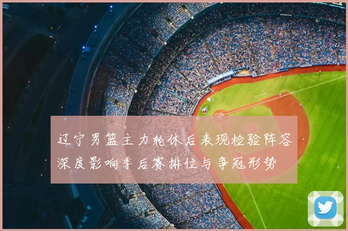 辽宁男篮主力轮休后表现检验阵容深度影响季后赛排位与争冠形势