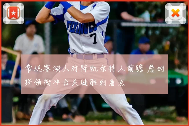 常规赛湖人对阵凯尔特人前瞻 詹姆斯领衔冲击关键胜利看点