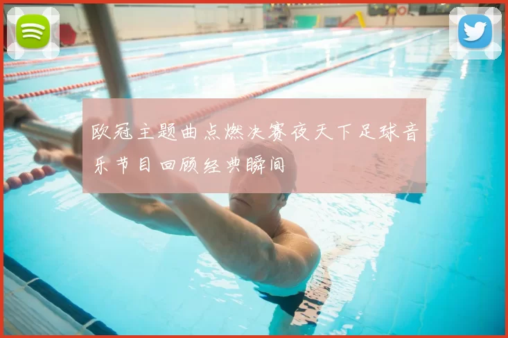 欧冠主题曲点燃决赛夜天下足球音乐节目回顾经典瞬间