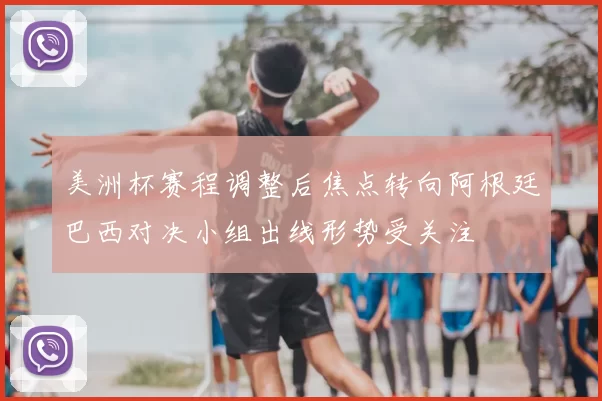 美洲杯赛程调整后焦点转向阿根廷巴西对决小组出线形势受关注