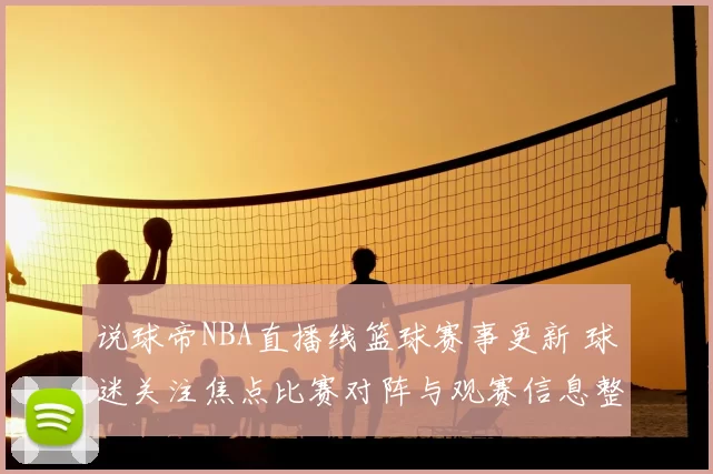 说球帝NBA直播线篮球赛事更新 球迷关注焦点比赛对阵与观赛信息整理