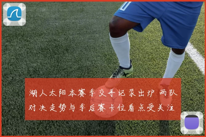 湖人太阳本赛季交手记录出炉 两队对决走势与季后赛卡位看点受关注