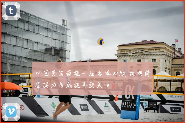 中国男篮最强一届名单回顾 经典阵容实力与成就再受关注
