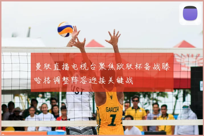 曼联直播电视台聚焦欧联杯备战滕哈格调整阵容迎接关键战