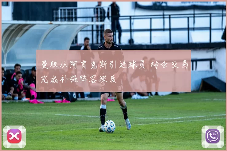 曼联从阿贾克斯引进球员 转会交易完成补强阵容深度