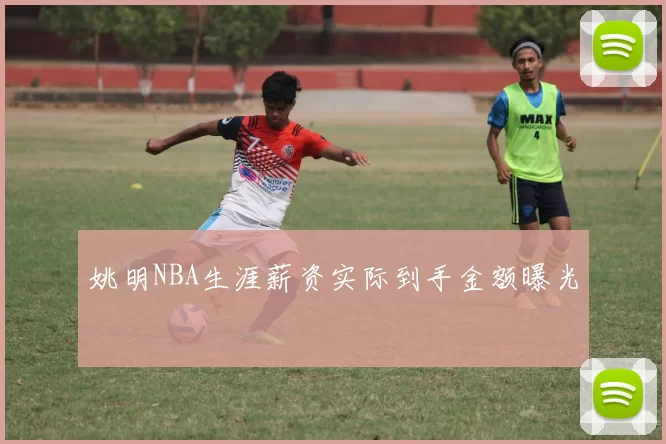 姚明NBA生涯薪资实际到手金额曝光