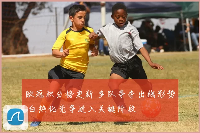 欧冠积分榜更新 多队争夺出线形势 白热化竞争进入关键阶段