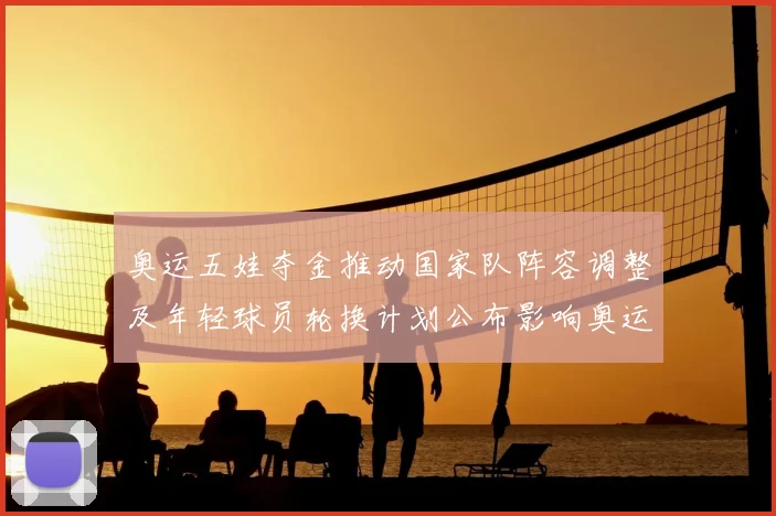 奥运五娃夺金推动国家队阵容调整及年轻球员轮换计划公布影响奥运备战
