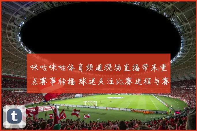 咪咕咪咕体育频道现场直播带来重点赛事转播 球迷关注比赛进程与赛后解读