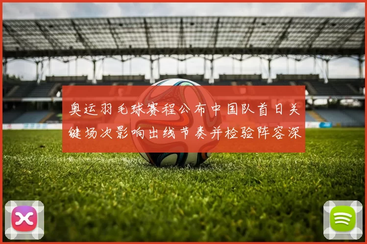 奥运羽毛球赛程公布中国队首日关键场次影响出线节奏并检验阵容深度