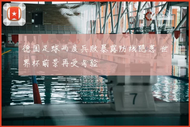 德国足球两度兵败暴露防线隐患 世界杯前景再受考验