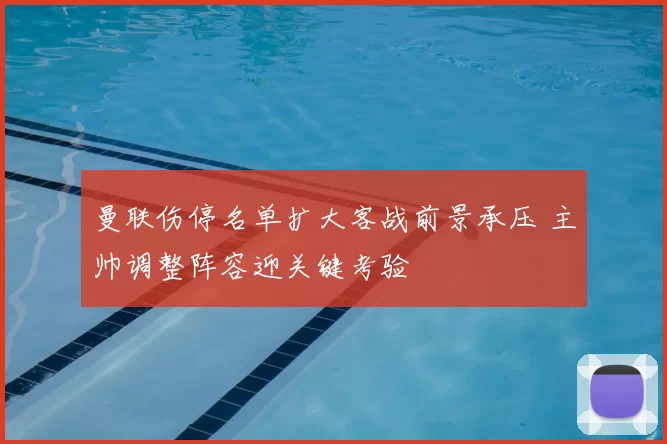 曼联伤停名单扩大客战前景承压 主帅调整阵容迎关键考验