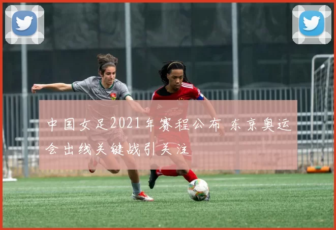 中国女足2021年赛程公布 东京奥运会出线关键战引关注