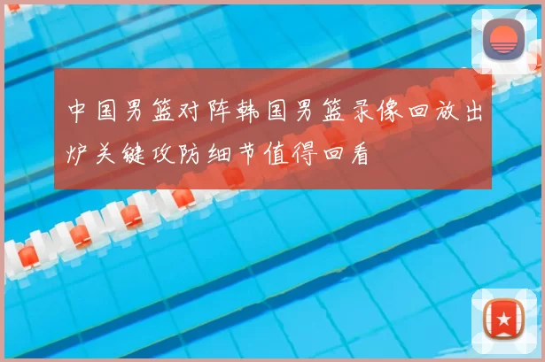 中国男篮对阵韩国男篮录像回放出炉关键攻防细节值得回看