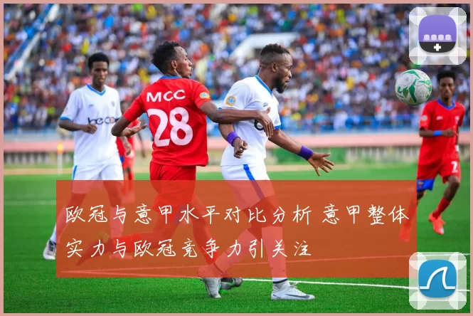 欧冠与意甲水平对比分析 意甲整体实力与欧冠竞争力引关注