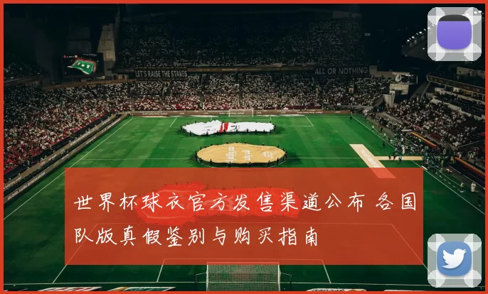 世界杯球衣官方发售渠道公布 各国队版真假鉴别与购买指南