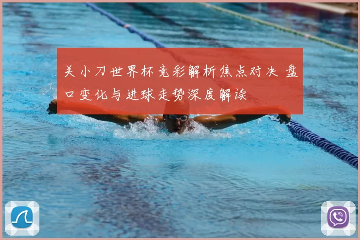 关小刀世界杯竞彩解析焦点对决 盘口变化与进球走势深度解读