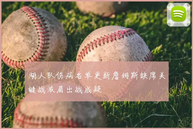 湖人队伤病名单更新詹姆斯缺席关键战浓眉出战成疑