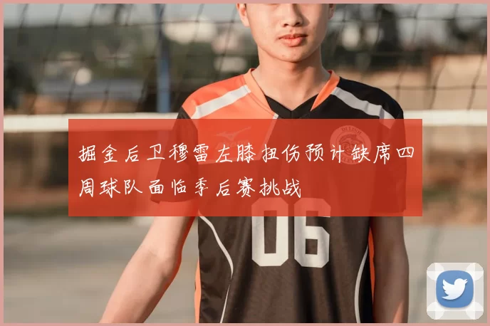 掘金后卫穆雷左膝扭伤预计缺席四周球队面临季后赛挑战