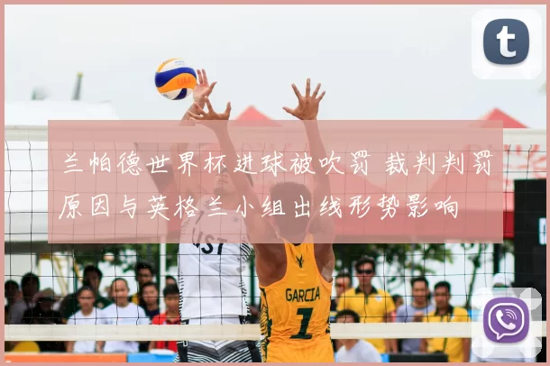 兰帕德世界杯进球被吹罚 裁判判罚原因与英格兰小组出线形势影响